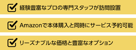 経験豊富なプロの専門スタッフが訪問設置、Amazonで本体購入と同時にサービス予約可能、リーズナブルな価格と豊富なオプション